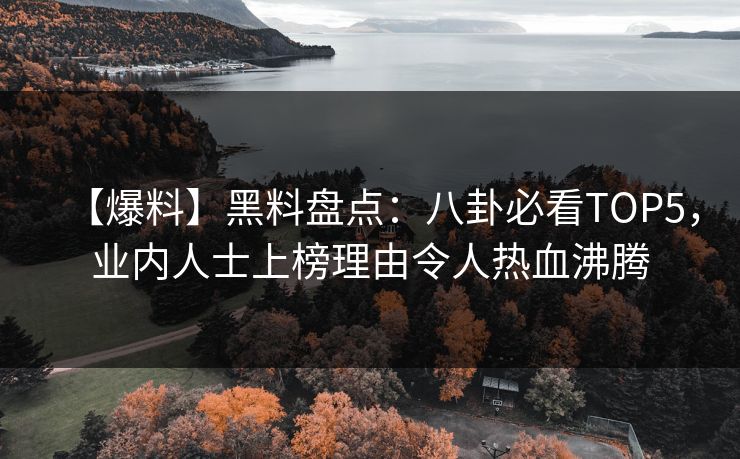 【爆料】黑料盘点：八卦必看TOP5，业内人士上榜理由令人热血沸腾