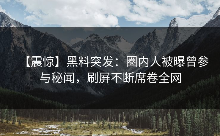 【震惊】黑料突发：圈内人被曝曾参与秘闻，刷屏不断席卷全网