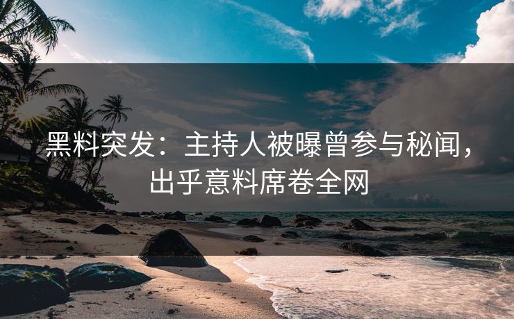 黑料突发：主持人被曝曾参与秘闻，出乎意料席卷全网