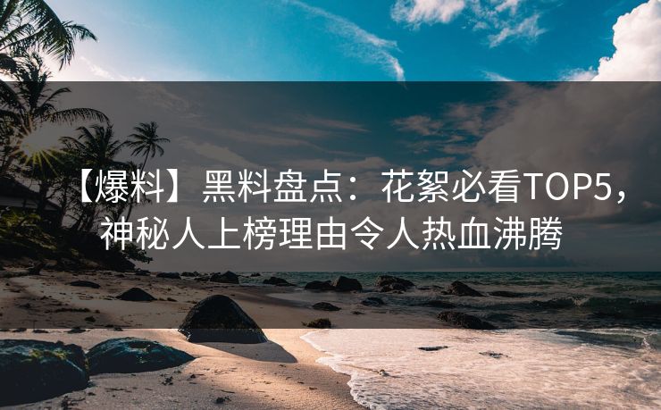 【爆料】黑料盘点：花絮必看TOP5，神秘人上榜理由令人热血沸腾