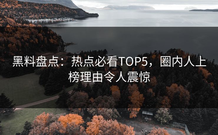 黑料盘点：热点必看TOP5，圈内人上榜理由令人震惊