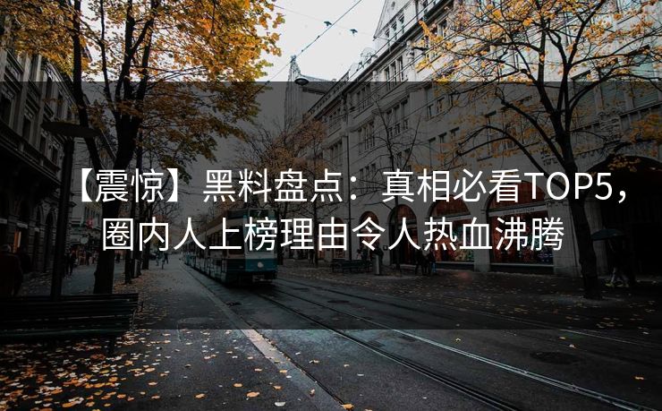 【震惊】黑料盘点：真相必看TOP5，圈内人上榜理由令人热血沸腾