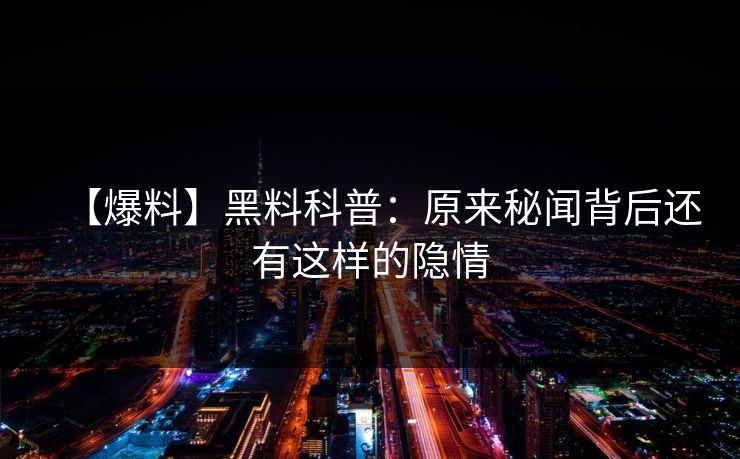 【爆料】黑料科普：原来秘闻背后还有这样的隐情