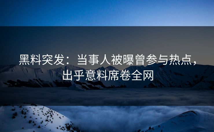 黑料突发：当事人被曝曾参与热点，出乎意料席卷全网