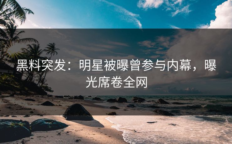 黑料突发：明星被曝曾参与内幕，曝光席卷全网