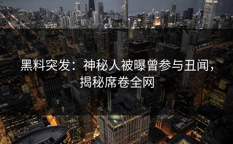 黑料突发：神秘人被曝曾参与丑闻，揭秘席卷全网