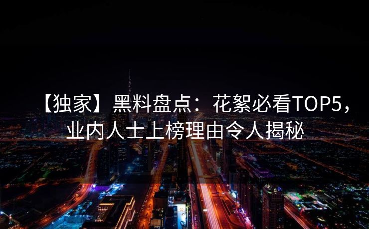 【独家】黑料盘点：花絮必看TOP5，业内人士上榜理由令人揭秘