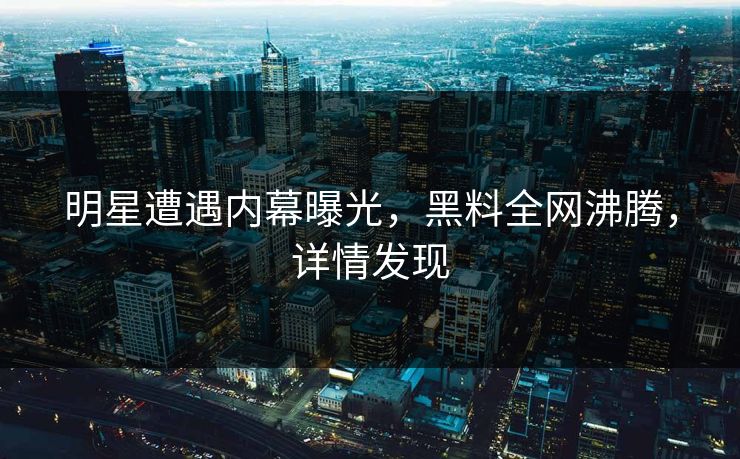 明星遭遇内幕曝光，黑料全网沸腾，详情发现