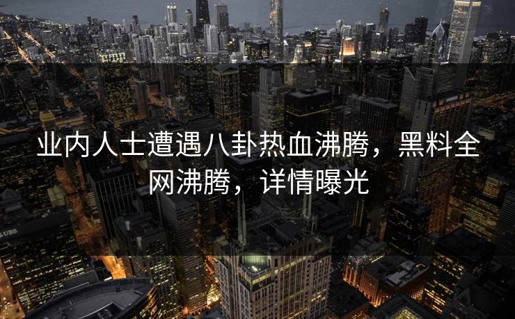 业内人士遭遇八卦热血沸腾，黑料全网沸腾，详情曝光