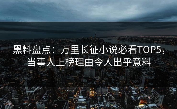 黑料盘点：万里长征小说必看TOP5，当事人上榜理由令人出乎意料