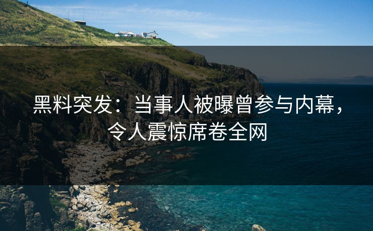 黑料突发：当事人被曝曾参与内幕，令人震惊席卷全网