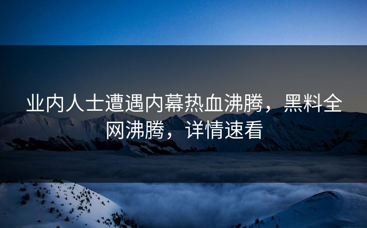 业内人士遭遇内幕热血沸腾，黑料全网沸腾，详情速看