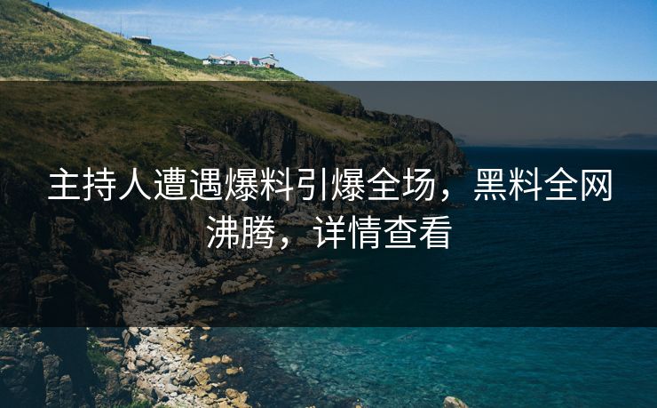 主持人遭遇爆料引爆全场，黑料全网沸腾，详情查看