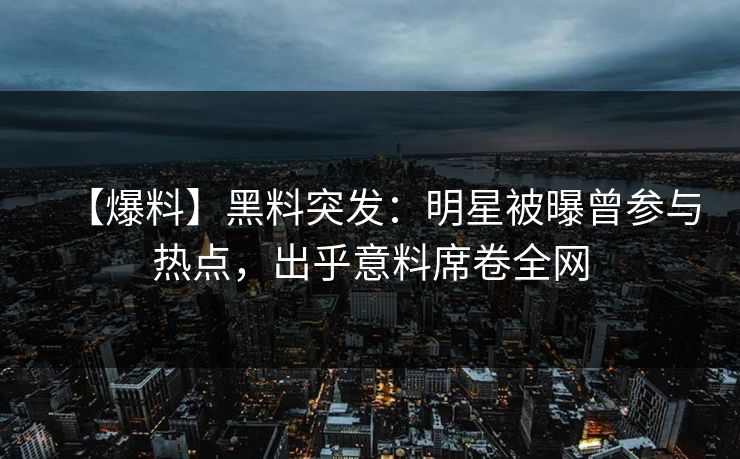 【爆料】黑料突发：明星被曝曾参与热点，出乎意料席卷全网