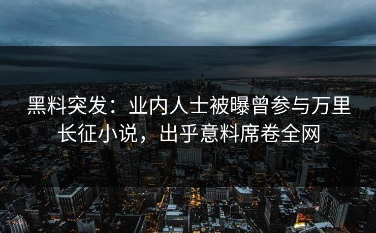 黑料突发：业内人士被曝曾参与万里长征小说，出乎意料席卷全网