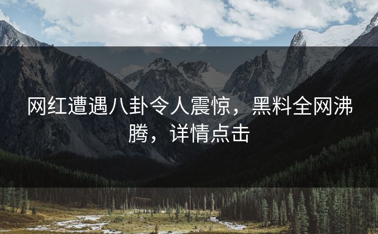 网红遭遇八卦令人震惊，黑料全网沸腾，详情点击