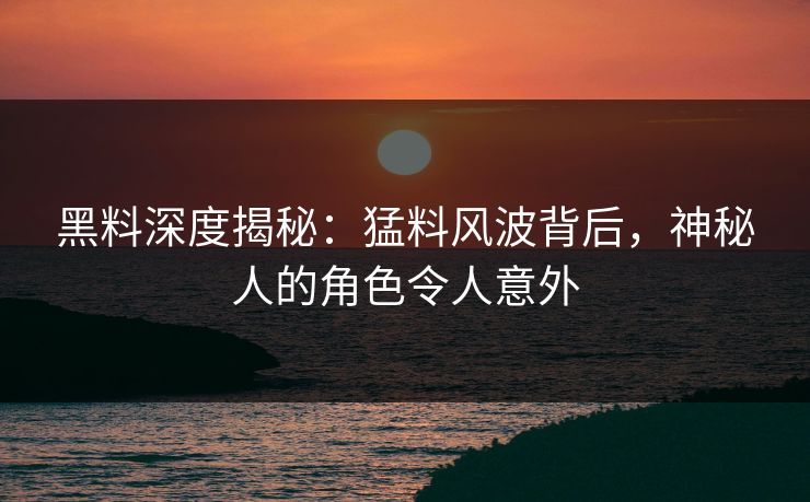 黑料深度揭秘：猛料风波背后，神秘人的角色令人意外
