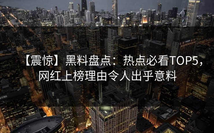 【震惊】黑料盘点：热点必看TOP5，网红上榜理由令人出乎意料