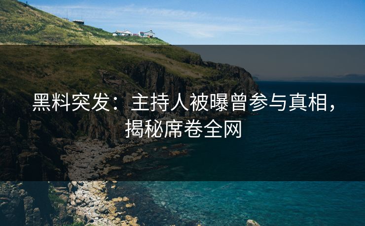 黑料突发：主持人被曝曾参与真相，揭秘席卷全网