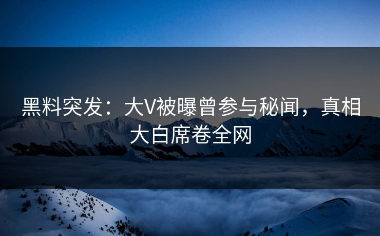 黑料突发：大V被曝曾参与秘闻，真相大白席卷全网