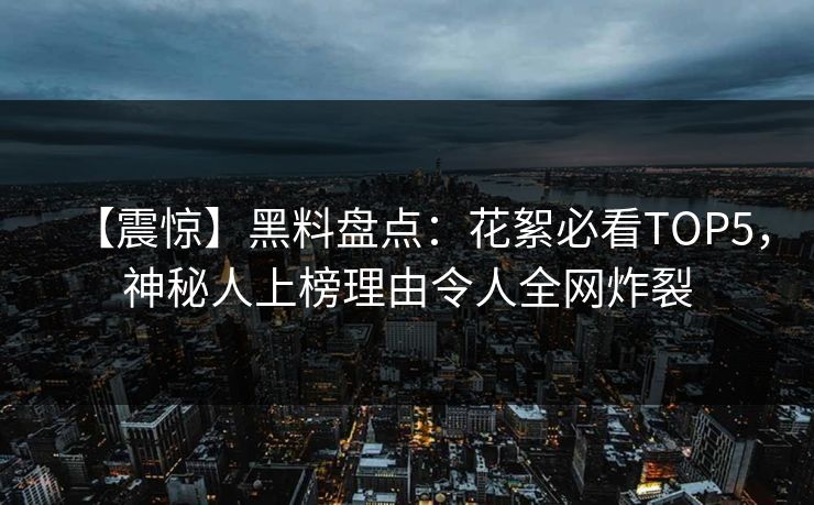 【震惊】黑料盘点：花絮必看TOP5，神秘人上榜理由令人全网炸裂