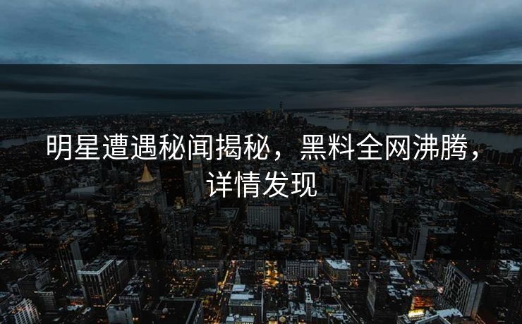 明星遭遇秘闻揭秘，黑料全网沸腾，详情发现  第1张