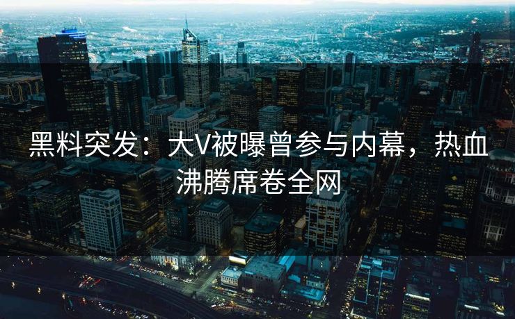 黑料突发：大V被曝曾参与内幕，热血沸腾席卷全网