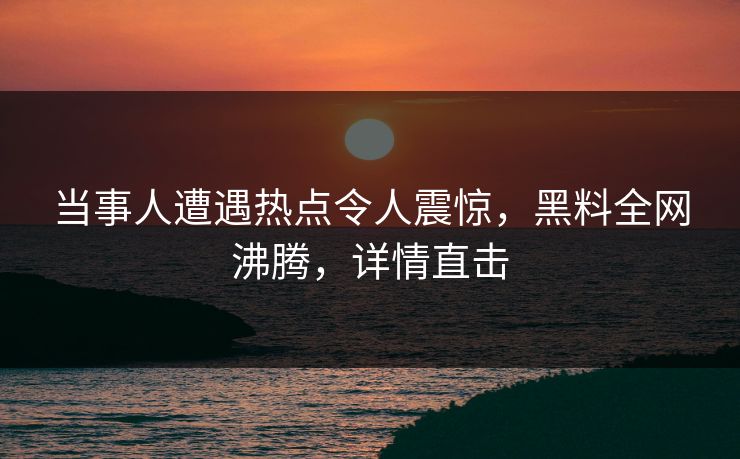 当事人遭遇热点令人震惊，黑料全网沸腾，详情直击