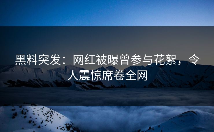 黑料突发：网红被曝曾参与花絮，令人震惊席卷全网