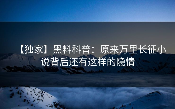 【独家】黑料科普：原来万里长征小说背后还有这样的隐情