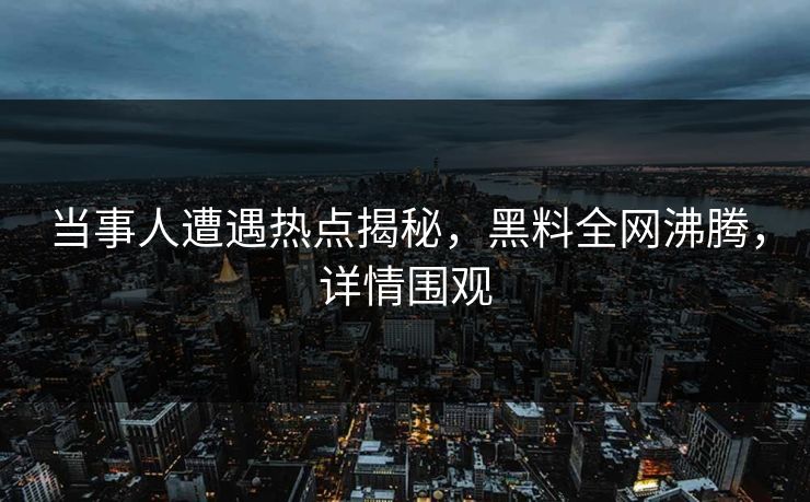 当事人遭遇热点揭秘，黑料全网沸腾，详情围观