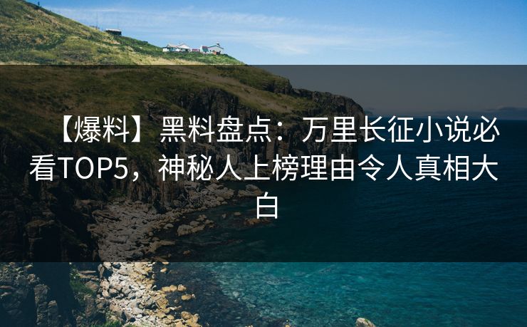 【爆料】黑料盘点：万里长征小说必看TOP5，神秘人上榜理由令人真相大白  第1张