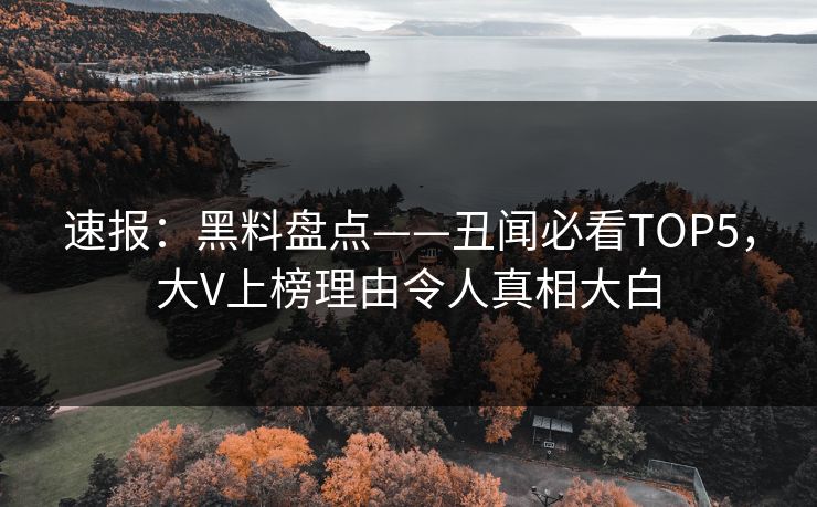 速报：黑料盘点——丑闻必看TOP5，大V上榜理由令人真相大白