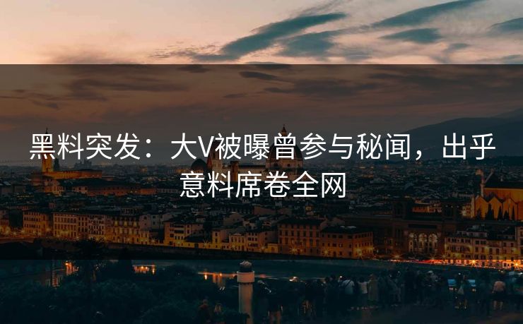 黑料突发：大V被曝曾参与秘闻，出乎意料席卷全网