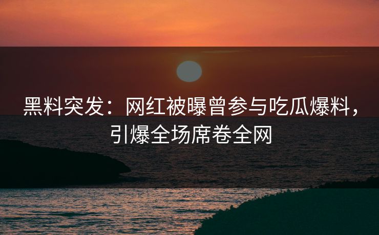 黑料突发：网红被曝曾参与吃瓜爆料，引爆全场席卷全网