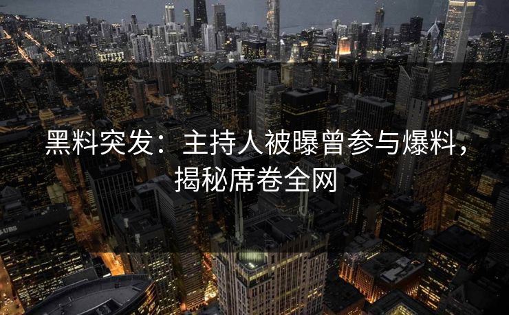 黑料突发：主持人被曝曾参与爆料，揭秘席卷全网  第1张