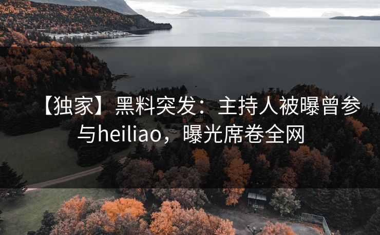 【独家】黑料突发：主持人被曝曾参与heiliao，曝光席卷全网