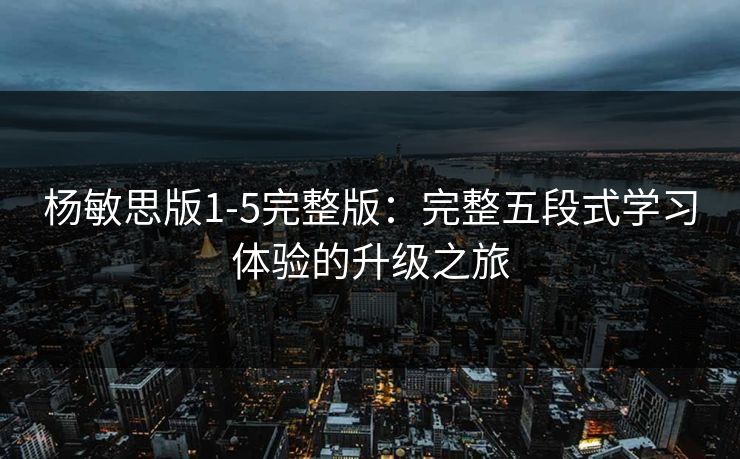 杨敏思版1-5完整版:完整五段式学习体验的升级之旅 第1张 杨敏思版1-5完整版:完整五段式学习体验的升级之旅 第1张