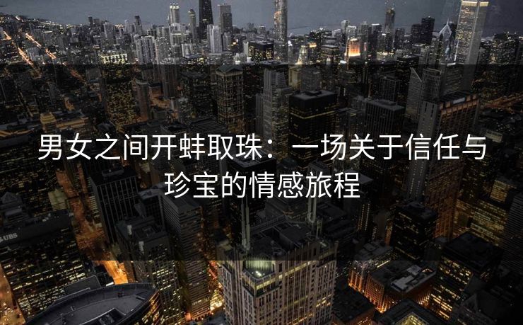 男女之间开蚌取珠:一场关于信任与珍宝的情感旅程 第1张 男女之间开蚌取珠:一场关于信任与珍宝的情感旅程 第1张