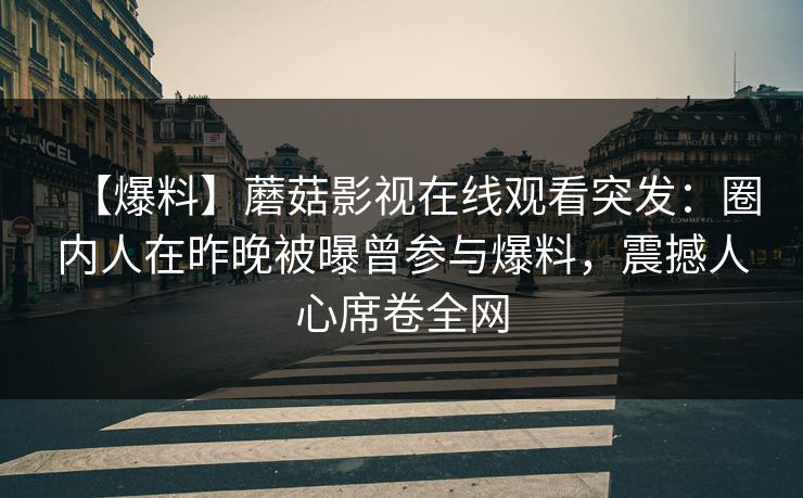 【爆料】蘑菇影视在线观看突发：圈内人在昨晚被曝曾参与爆料，震撼人心席卷全网