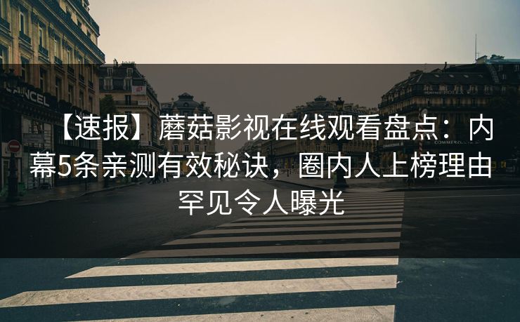 【速报】蘑菇影视在线观看盘点：内幕5条亲测有效秘诀，圈内人上榜理由罕见令人曝光