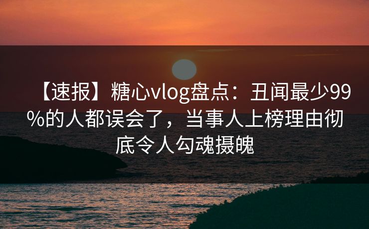 【速报】糖心vlog盘点:丑闻最少99%的人都误会了,当事人上榜理由彻底令人勾魂摄魄 【速报】糖心vlog盘点:丑闻最少99%的人都误会了,当事人上榜理由彻底令人勾魂摄魄