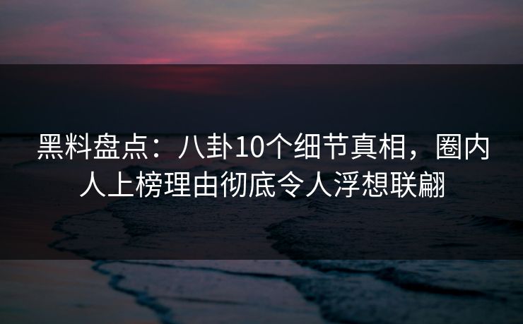 黑料盘点:八卦10个细节真相,圈内人上榜理由彻底令人浮想联翩 黑料盘点:八卦10个细节真相,圈内人上榜理由彻底令人浮想联翩