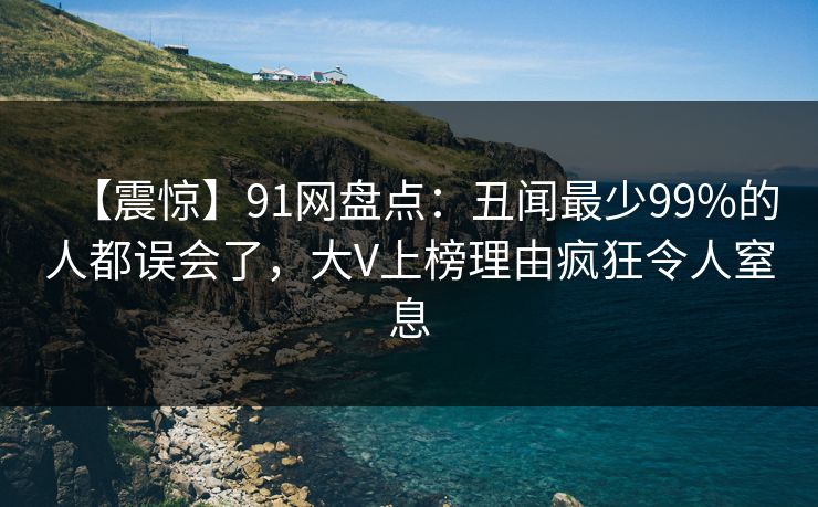 【震惊】91网盘点:丑闻最少99%的人都误会了,大V上榜理由疯狂令人窒息 【震惊】91网盘点:丑闻最少99%的人都误会了,大V上榜理由疯狂令人窒息