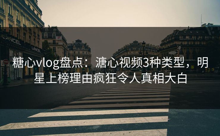 糖心vlog盘点：溏心视频3种类型，明星上榜理由疯狂令人真相大白