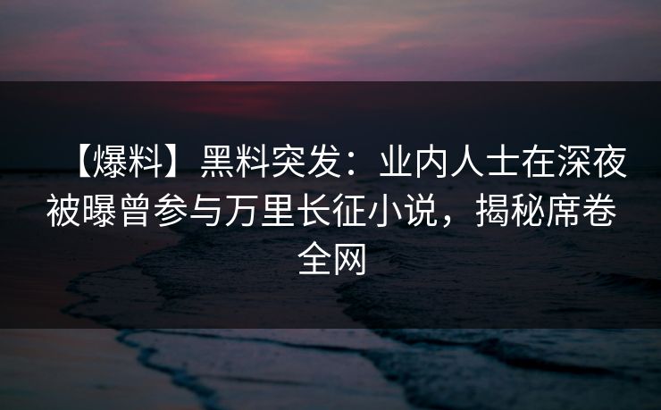 【爆料】黑料突发:业内人士在深夜被曝曾参与万里长征小说,揭秘席卷全网 【爆料】黑料突发:业内人士在深夜被曝曾参与万里长征小说,揭秘席卷全网