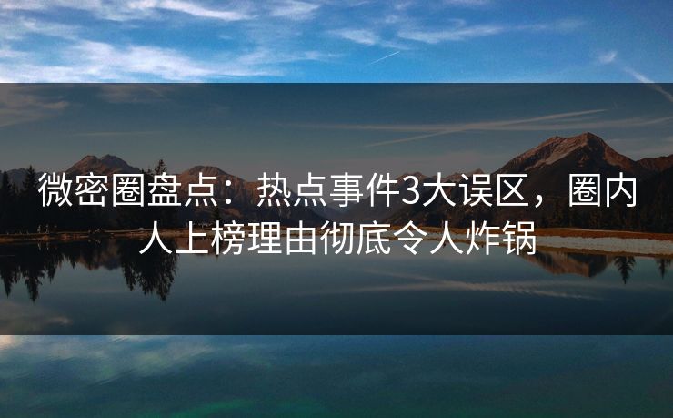 微密圈盘点:热点事件3大误区,圈内人上榜理由彻底令人炸锅 微密圈盘点:热点事件3大误区,圈内人上榜理由彻底令人炸锅