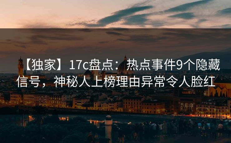 【独家】17c盘点:热点事件9个隐藏信号,神秘人上榜理由异常令人脸红 【独家】17c盘点:热点事件9个隐藏信号,神秘人上榜理由异常令人脸红