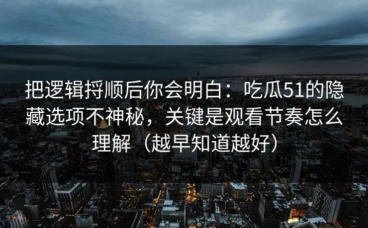 把逻辑捋顺后你会明白：吃瓜51的隐藏选项不神秘，关键是观看节奏怎么理解（越早知道越好）