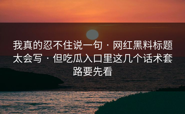 我真的忍不住说一句 · 网红黑料标题太会写 · 但吃瓜入口里这几个话术套路要先看